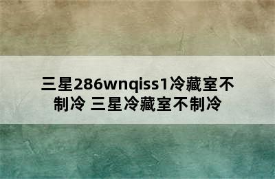 三星286wnqiss1冷藏室不制冷 三星冷藏室不制冷